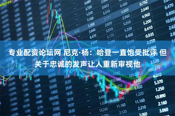 专业配资论坛网 尼克·杨：哈登一直饱受批评 但关于忠诚的发声让人重新审视他