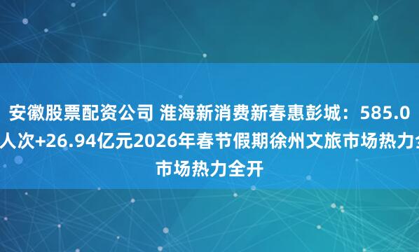 安徽股票配资公司 淮海新消费新春惠彭城：585.04万人次+26.94亿元2026年春节假期徐州文旅市场热力全开