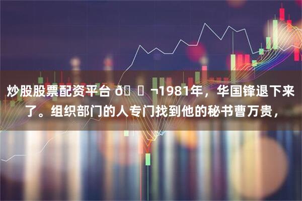 炒股股票配资平台 🌬1981年,华国锋退下来了。组织部门的人专门找到他的秘书曹万贵,
