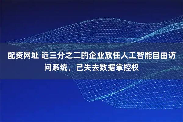 配资网址 近三分之二的企业放任人工智能自由访问系统，已失去数据掌控权
