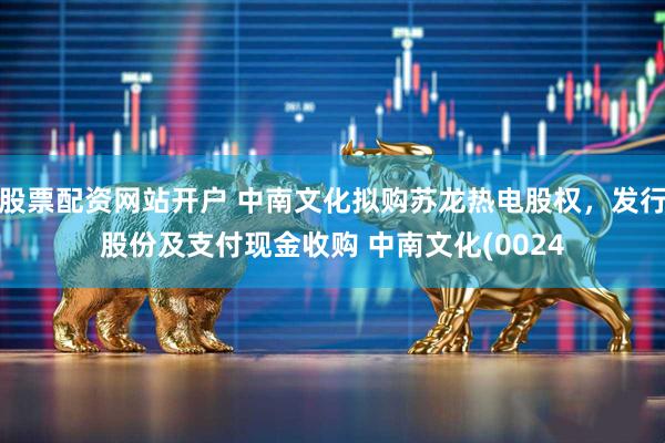 股票配资网站开户 中南文化拟购苏龙热电股权，发行股份及支付现金收购 中南文化(0024