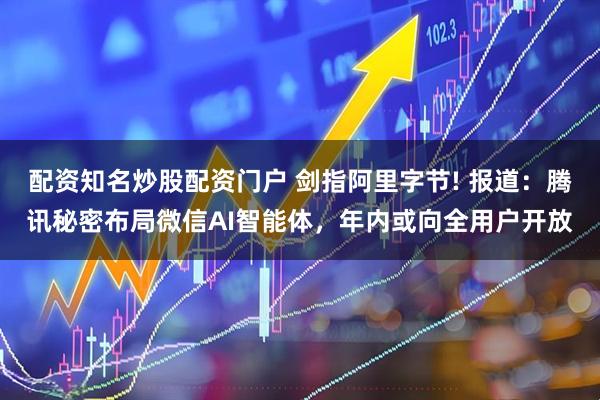 配资知名炒股配资门户 剑指阿里字节! 报道：腾讯秘密布局微信AI智能体，年内或向全用户开放