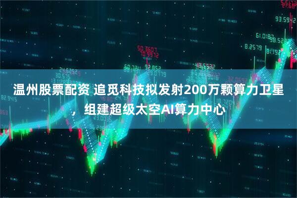温州股票配资 追觅科技拟发射200万颗算力卫星，组建超级太空AI算力中心