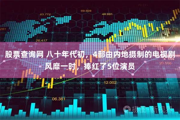 股票查询网 八十年代初，4部由内地摄制的电视剧风靡一时，捧红了5位演员