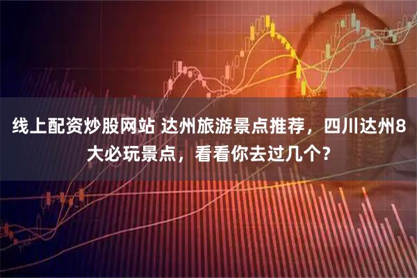 线上配资炒股网站 达州旅游景点推荐，四川达州8大必玩景点，看看你去过几个？