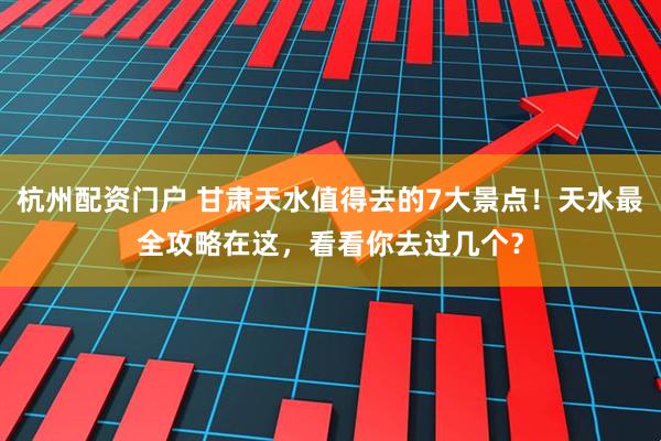 杭州配资门户 甘肃天水值得去的7大景点！天水最全攻略在这，看看你去过几个？