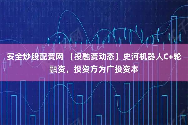 安全炒股配资网 【投融资动态】史河机器人C+轮融资，投资方为广投资本