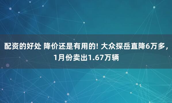 配资的好处 降价还是有用的! 大众探岳直降6万多，1月份卖出1.67万辆