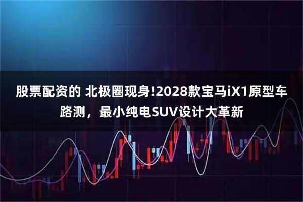 股票配资的 北极圈现身!2028款宝马iX1原型车路测，最小纯电SUV设计大革新