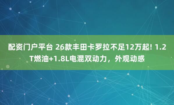 配资门户平台 26款丰田卡罗拉不足12万起! 1.2T燃油+1.8L电混双动力，外观动感