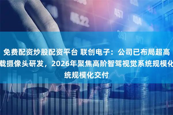 免费配资炒股配资平台 联创电子：公司已布局超高清车载摄像头研发，2026年聚焦高阶智驾视觉系统规模化交付