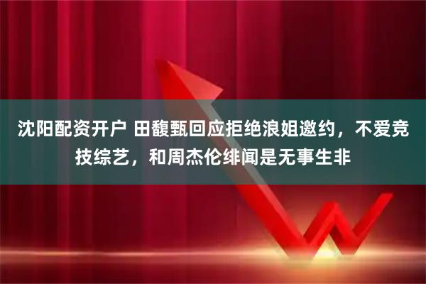 沈阳配资开户 田馥甄回应拒绝浪姐邀约,不爱竞技综艺,和周杰伦绯闻是无事生非