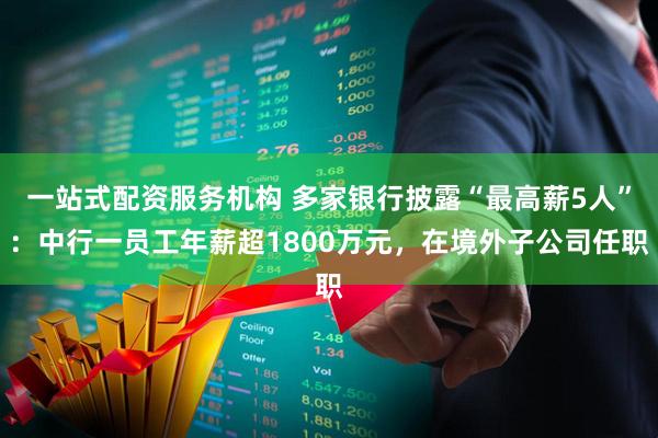 一站式配资服务机构 多家银行披露“最高薪5人”:中行一员工年薪超1800万元,在境外子公司任职
