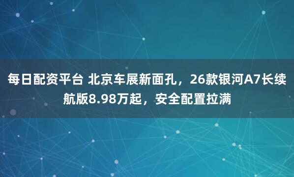 每日配资平台 北京车展新面孔，26款银河A7长续航版8.98万起，安全配置拉满