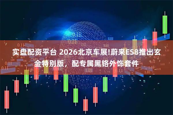实盘配资平台 2026北京车展!蔚来ES8推出玄金特别版，配专属黑铬外饰套件