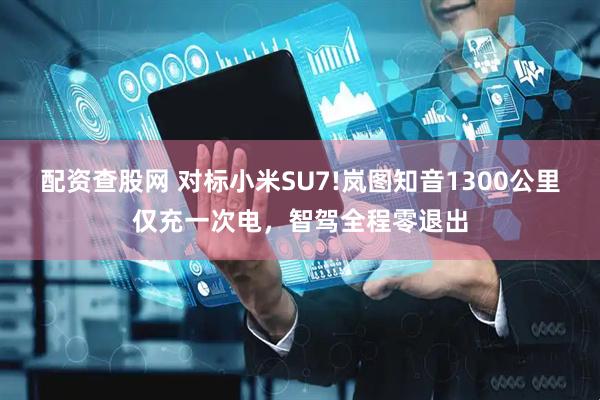 配资查股网 对标小米SU7!岚图知音1300公里仅充一次电，智驾全程零退出