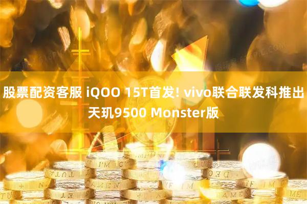 股票配资客服 iQOO 15T首发! vivo联合联发科推出天玑9500 Monster版