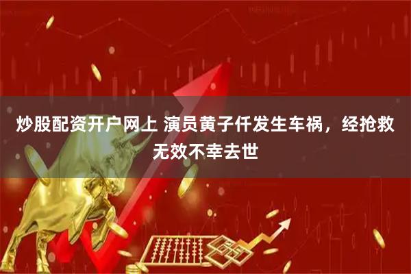 炒股配资开户网上 演员黄子仟发生车祸，经抢救无效不幸去世