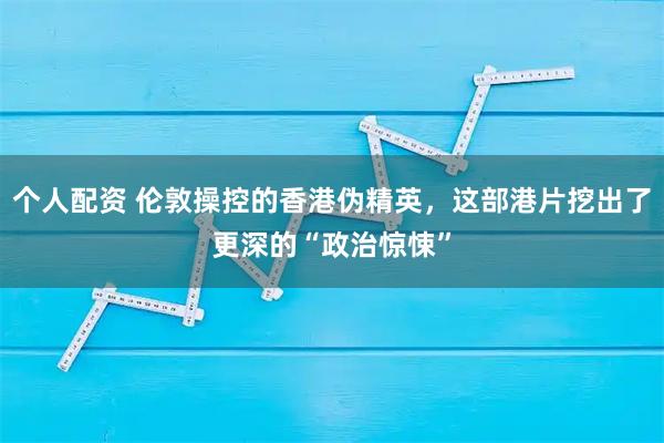 个人配资 伦敦操控的香港伪精英，这部港片挖出了更深的“政治惊悚”