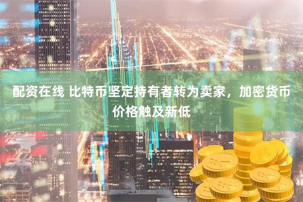 配资在线 比特币坚定持有者转为卖家，加密货币价格触及新低