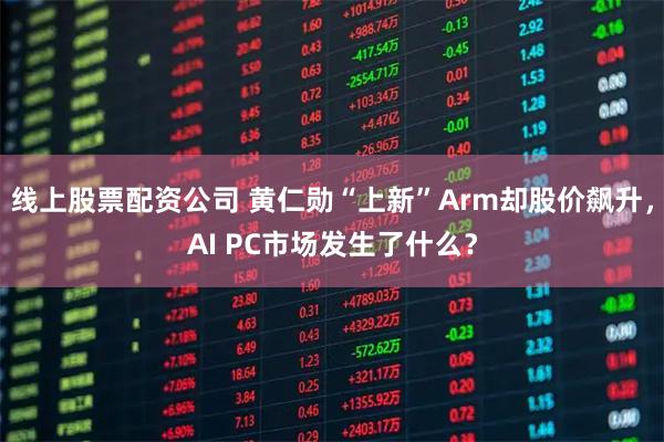 线上股票配资公司 黄仁勋“上新”Arm却股价飙升，AI PC市场发生了什么？