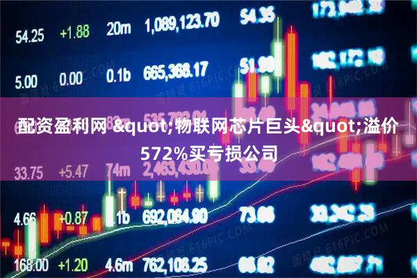 配资盈利网 "物联网芯片巨头"溢价572%买亏损公司