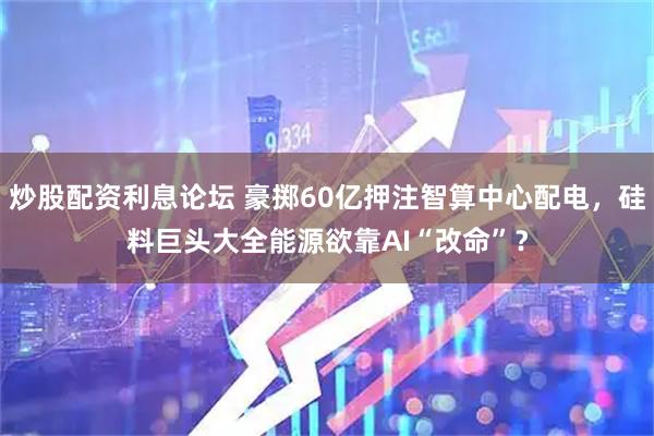 炒股配资利息论坛 豪掷60亿押注智算中心配电，硅料巨头大全能源欲靠AI“改命”？