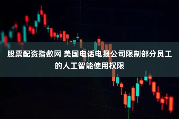 股票配资指数网 美国电话电报公司限制部分员工的人工智能使用权限
