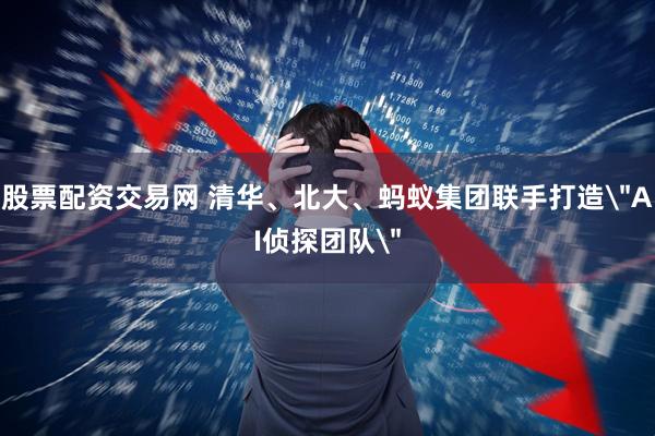 股票配资交易网 清华、北大、蚂蚁集团联手打造