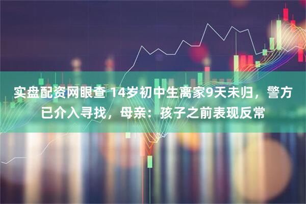 实盘配资网眼查 14岁初中生离家9天未归，警方已介入寻找，母亲：孩子之前表现反常