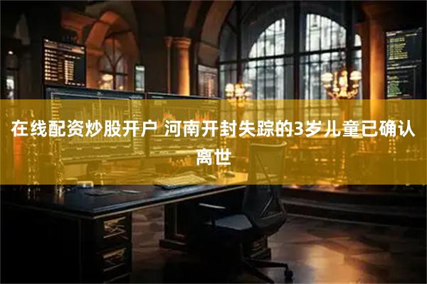 在线配资炒股开户 河南开封失踪的3岁儿童已确认离世