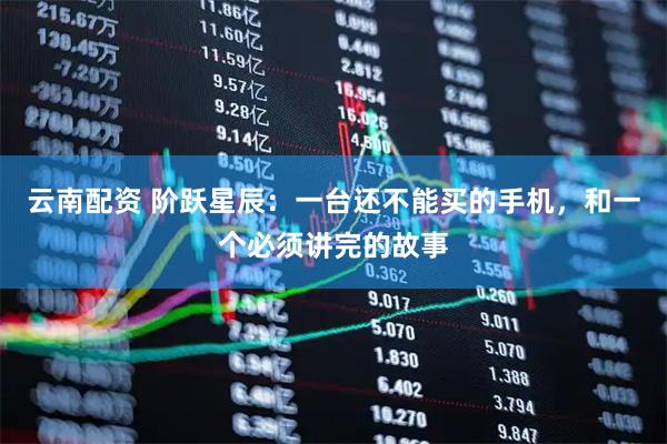 云南配资 阶跃星辰：一台还不能买的手机，和一个必须讲完的故事