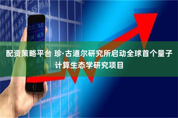 配资策略平台 珍·古道尔研究所启动全球首个量子计算生态学研究项目
