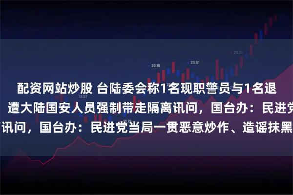 配资网站炒股 台陆委会称1名现职警员与1名退休警员赴福建旅游期间，遭大陆国安人员强制带走隔离讯问，国台办：民进党当局一贯恶意炒作、造谣抹黑大陆