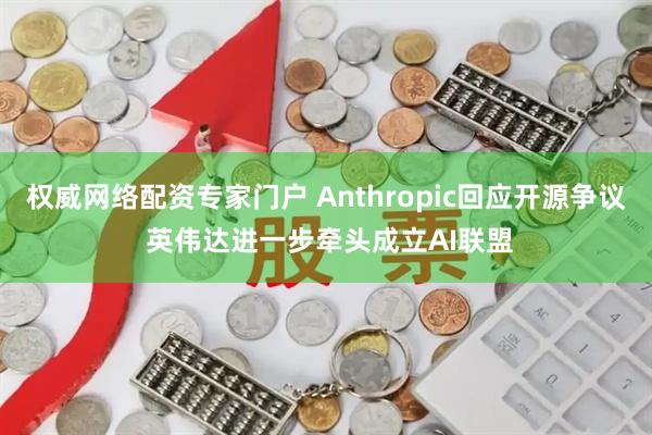权威网络配资专家门户 Anthropic回应开源争议 英伟达进一步牵头成立AI联盟
