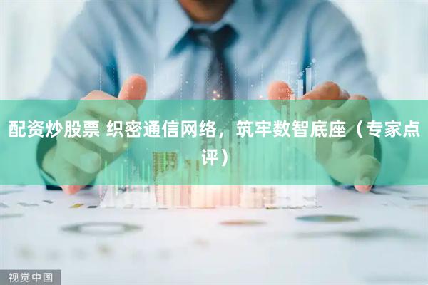 配资炒股票 织密通信网络，筑牢数智底座（专家点评）