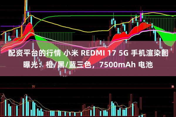 配资平台的行情 小米 REDMI 17 5G 手机渲染图曝光：橙/黑/蓝三色，7500mAh 电池